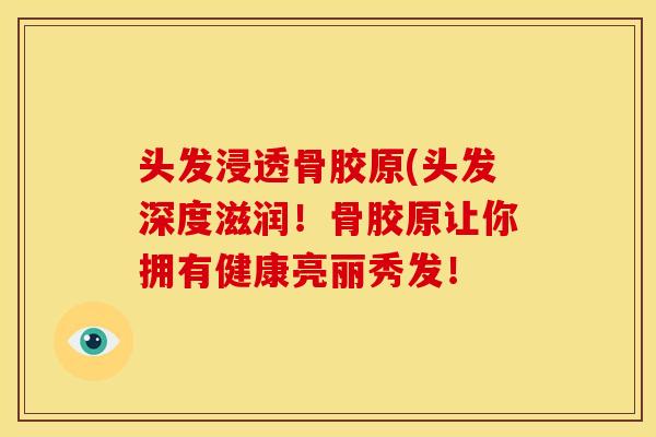 头发浸透骨胶原(头发深度滋润！骨胶原让你拥有健康亮丽秀发！