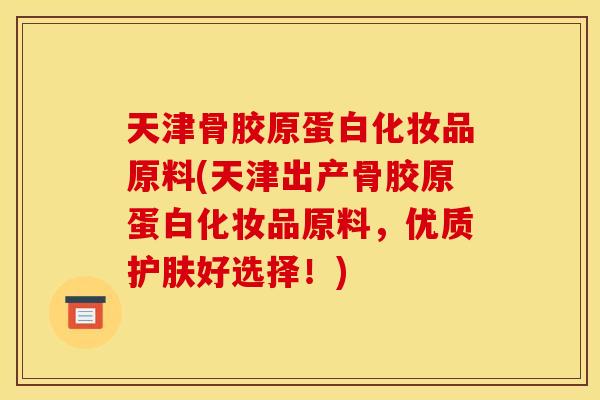 天津骨胶原蛋白化妆品原料(天津出产骨胶原蛋白化妆品原料，优质护肤好选择！)
