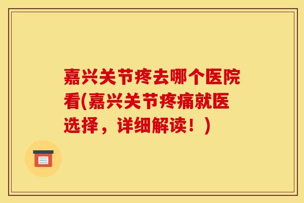 嘉兴关节疼去哪个医院看(嘉兴关节疼痛就医选择，详细解读！)