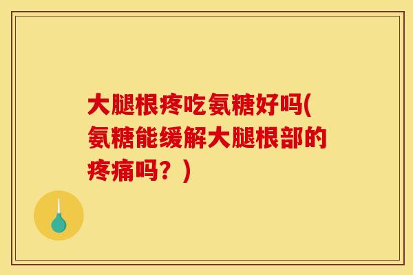 大腿根疼吃氨糖好吗(氨糖能缓解大腿根部的疼痛吗？)