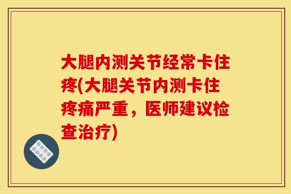 大腿内测关节经常卡住疼(大腿关节内测卡住疼痛严重，医师建议检查治疗)