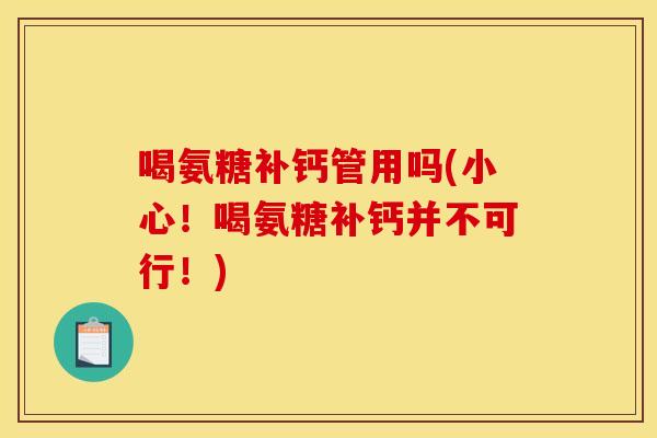 喝氨糖补钙管用吗(小心！喝氨糖补钙并不可行！)