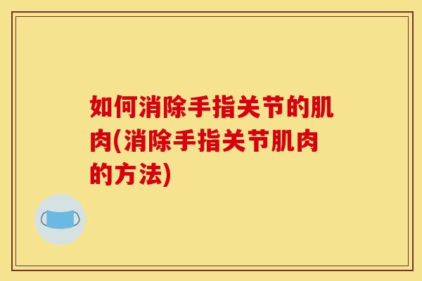 如何消除手指关节的肌肉(消除手指关节肌肉的方法)