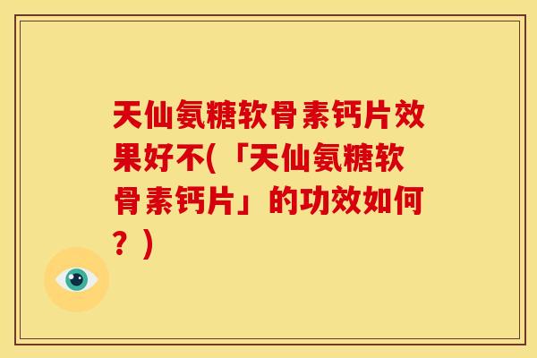 天仙氨糖软骨素钙片效果好不(「天仙氨糖软骨素钙片」的功效如何？)