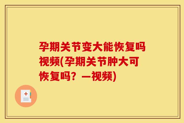 孕期关节变大能恢复吗视频(孕期关节肿大可恢复吗？—视频)