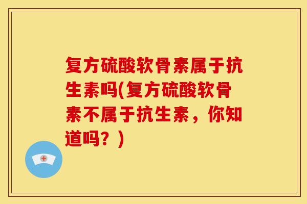 复方硫酸软骨素属于抗生素吗(复方硫酸软骨素不属于抗生素，你知道吗？)