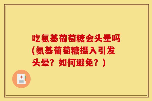 吃氨基葡萄糖会头晕吗(氨基葡萄糖摄入引发头晕？如何避免？)