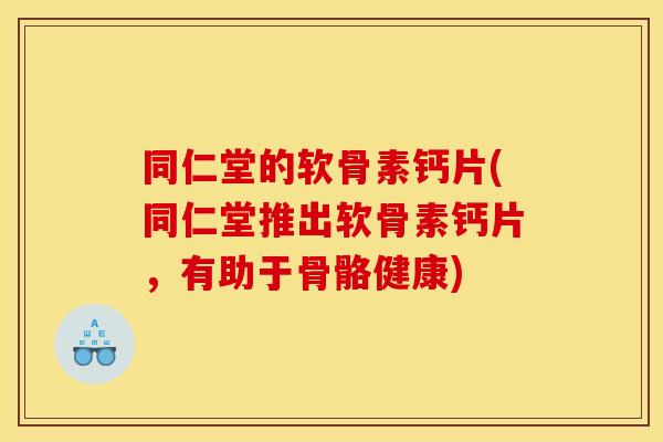 同仁堂的软骨素钙片(同仁堂推出软骨素钙片，有助于骨骼健康)