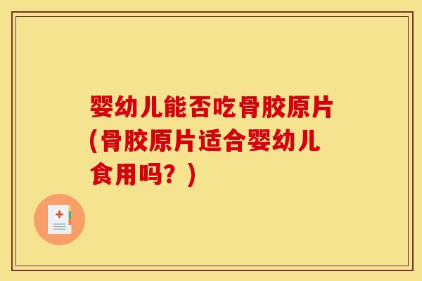 婴幼儿能否吃骨胶原片(骨胶原片适合婴幼儿食用吗？)