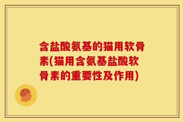 含盐酸氨基的猫用软骨素(猫用含氨基盐酸软骨素的重要性及作用)