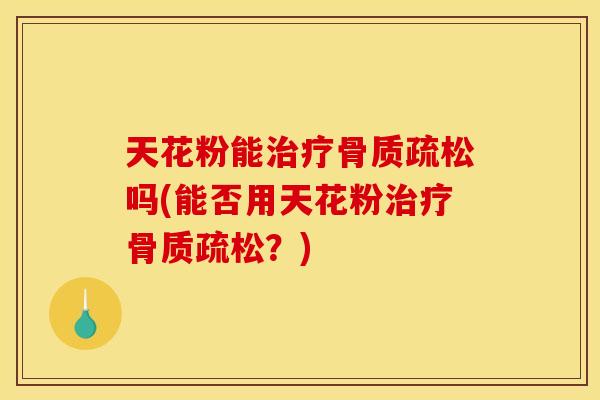 天花粉能治疗骨质疏松吗(能否用天花粉治疗骨质疏松？)