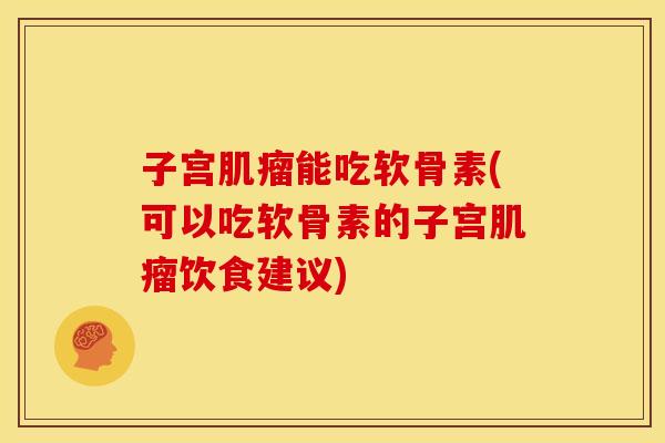 子宫肌瘤能吃软骨素(可以吃软骨素的子宫肌瘤饮食建议)