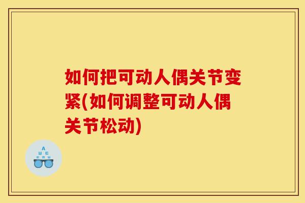 如何把可动人偶关节变紧(如何调整可动人偶关节松动)