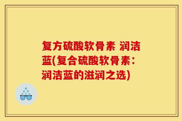 复方硫酸软骨素 润洁蓝(复合硫酸软骨素：润洁蓝的滋润之选)