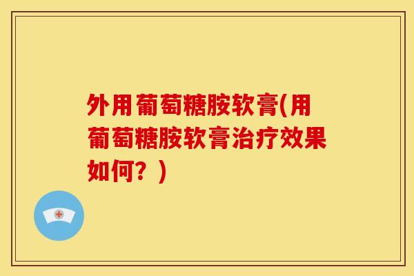 外用葡萄糖胺软膏(用葡萄糖胺软膏治疗效果如何？)