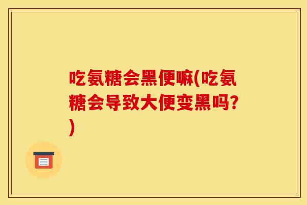 吃氨糖会黑便嘛(吃氨糖会导致大便变黑吗？)