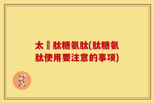 太愛肽糖氨肽(肽糖氨肽使用要注意的事项)