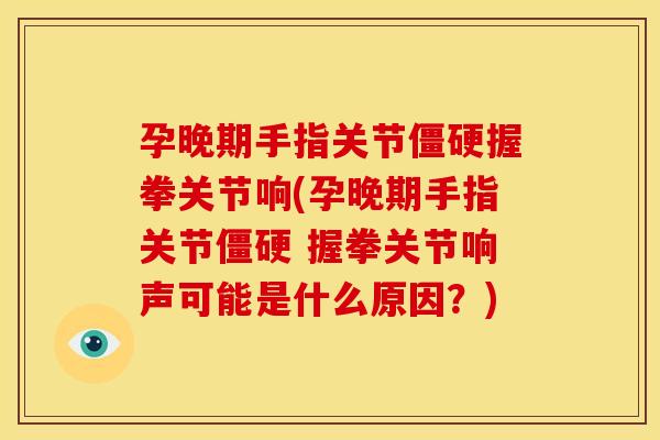 孕晚期手指关节僵硬握拳关节响(孕晚期手指关节僵硬 握拳关节响声可能是什么原因？)