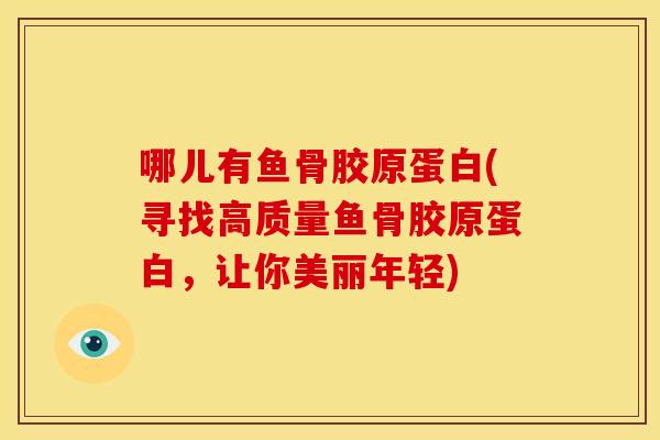 哪儿有鱼骨胶原蛋白(寻找高质量鱼骨胶原蛋白，让你美丽年轻)