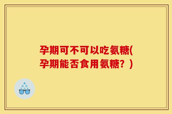 孕期可不可以吃氨糖(孕期能否食用氨糖？)