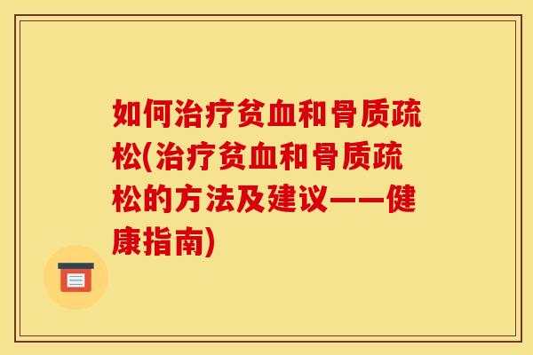 如何治疗贫血和骨质疏松(治疗贫血和骨质疏松的方法及建议——健康指南)