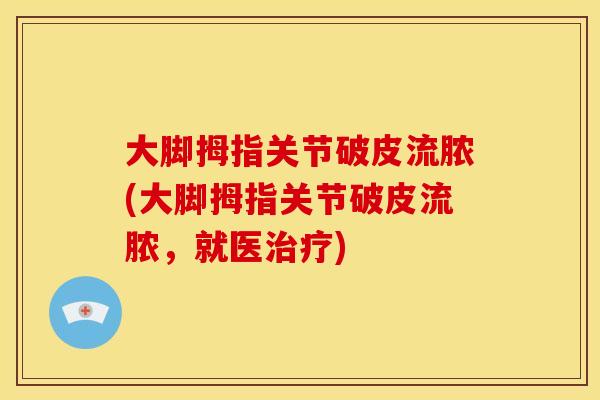 大脚拇指关节破皮流脓(大脚拇指关节破皮流脓，就医治疗)