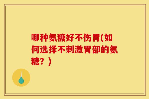 哪种氨糖好不伤胃(如何选择不刺激胃部的氨糖？)