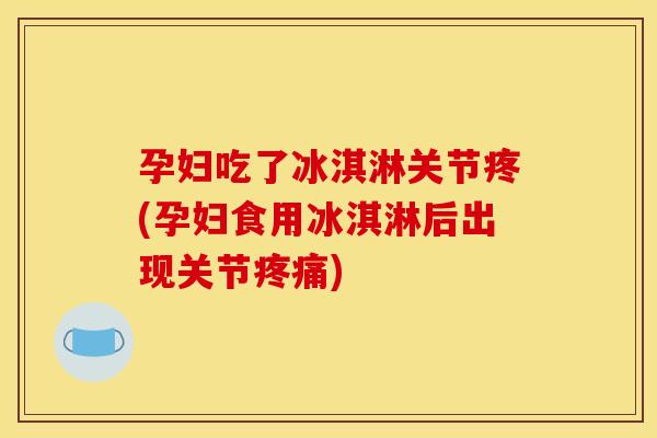 孕妇吃了冰淇淋关节疼(孕妇食用冰淇淋后出现关节疼痛)