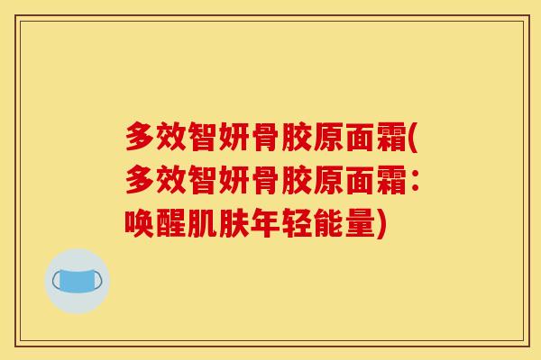 多效智妍骨胶原面霜(多效智妍骨胶原面霜：唤醒肌肤年轻能量)