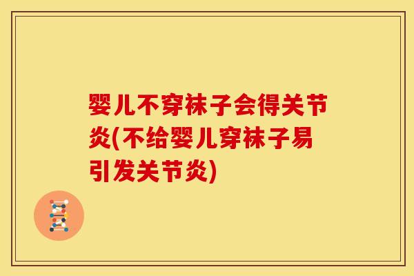 婴儿不穿袜子会得关节炎(不给婴儿穿袜子易引发关节炎)