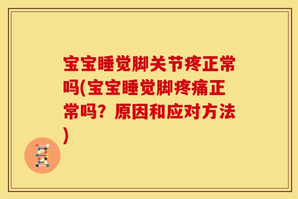 宝宝睡觉脚关节疼正常吗(宝宝睡觉脚疼痛正常吗？原因和应对方法)