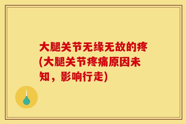 大腿关节无缘无故的疼(大腿关节疼痛原因未知，影响行走)