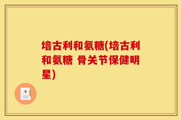培古利和氨糖(培古利和氨糖 骨关节保健明星)