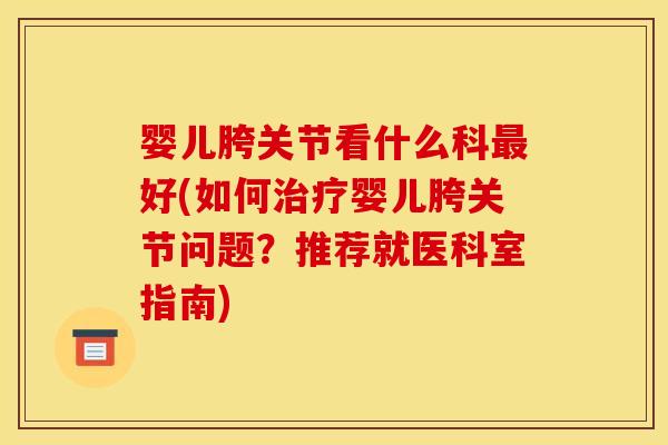 婴儿胯关节看什么科最好(如何治疗婴儿胯关节问题？推荐就医科室指南)
