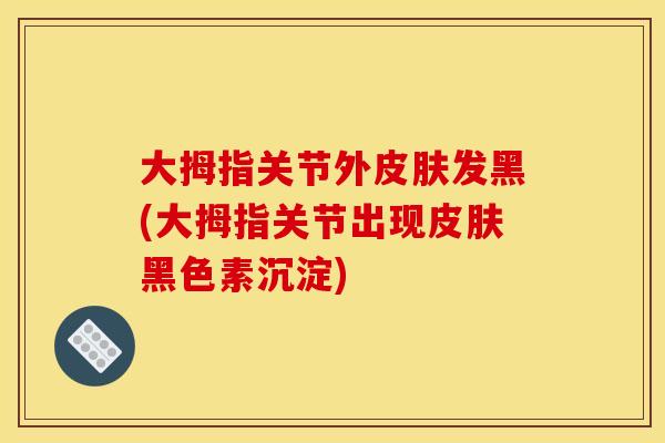大拇指关节外皮肤发黑(大拇指关节出现皮肤黑色素沉淀)