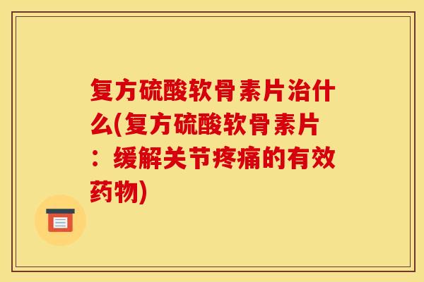 复方硫酸软骨素片治什么(复方硫酸软骨素片：缓解关节疼痛的有效药物)