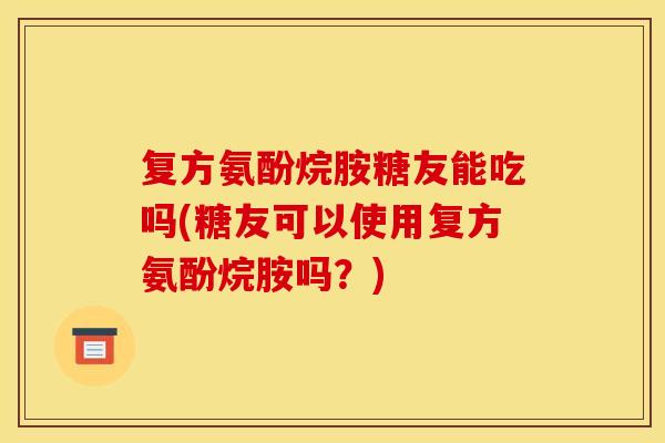 复方氨酚烷胺糖友能吃吗(糖友可以使用复方氨酚烷胺吗？)