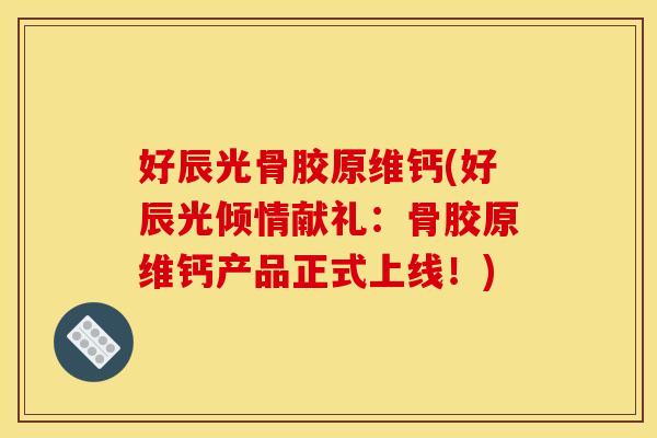 好辰光骨胶原维钙(好辰光倾情献礼：骨胶原维钙产品正式上线！)