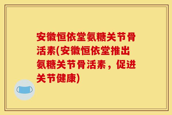 安徽恒依堂氨糖关节骨活素(安徽恒依堂推出氨糖关节骨活素，促进关节健康)