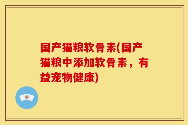 国产猫粮软骨素(国产猫粮中添加软骨素，有益宠物健康)
