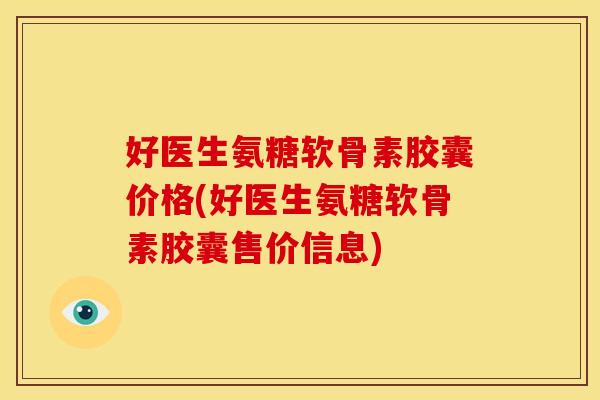 好医生氨糖软骨素胶囊价格(好医生氨糖软骨素胶囊售价信息)