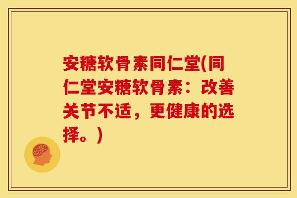 安糖软骨素同仁堂(同仁堂安糖软骨素：改善关节不适，更健康的选择。)
