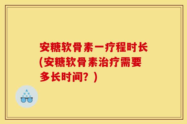 安糖软骨素一疗程时长(安糖软骨素治疗需要多长时间？)