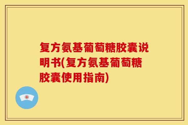 复方氨基葡萄糖胶囊说明书(复方氨基葡萄糖胶囊使用指南)