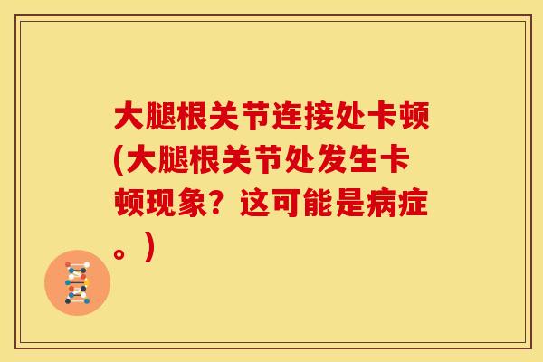 大腿根关节连接处卡顿(大腿根关节处发生卡顿现象？这可能是病症。)