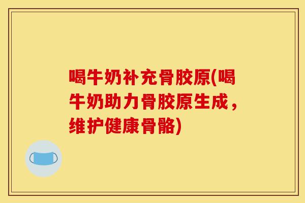 喝牛奶补充骨胶原(喝牛奶助力骨胶原生成，维护健康骨骼)