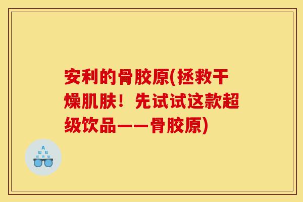 安利的骨胶原(拯救干燥肌肤！先试试这款超级饮品——骨胶原)