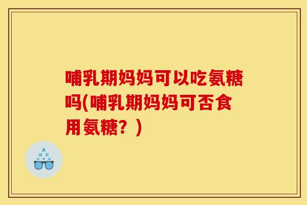 哺乳期妈妈可以吃氨糖吗(哺乳期妈妈可否食用氨糖？)