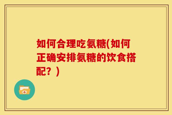如何合理吃氨糖(如何正确安排氨糖的饮食搭配？)