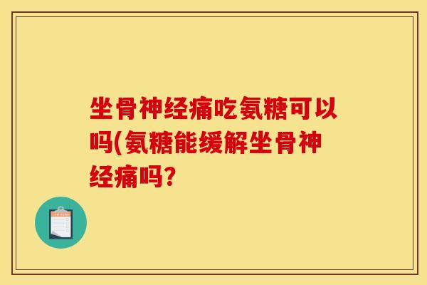 坐骨神经痛吃氨糖可以吗(氨糖能缓解坐骨神经痛吗？